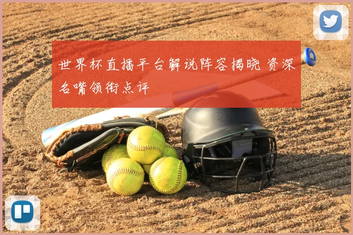 世界杯直播平台解说阵容揭晓 资深名嘴领衔点评