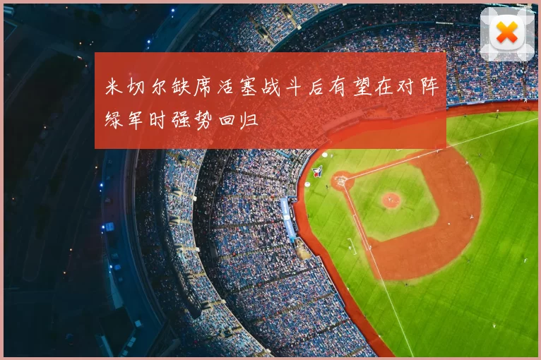 米切尔缺席活塞战斗后有望在对阵绿军时强势回归