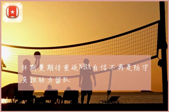 怀斯曼期待重返NBA自信不再是防守负担助力留队