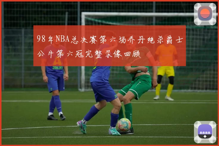 98年NBA总决赛第六场乔丹绝杀爵士公牛第六冠完整录像回顾