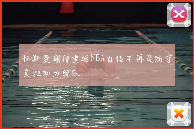怀斯曼期待重返NBA自信不再是防守负担助力留队