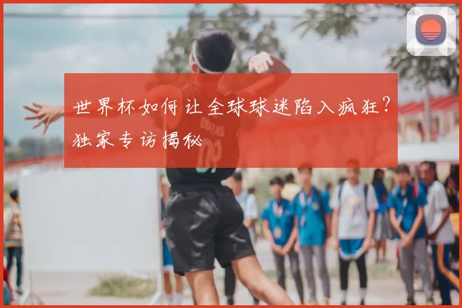 世界杯如何让全球球迷陷入疯狂?独家专访揭秘