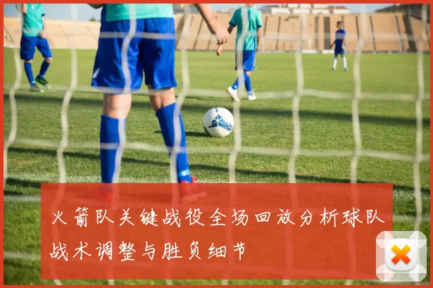 火箭队关键战役全场回放分析球队战术调整与胜负细节