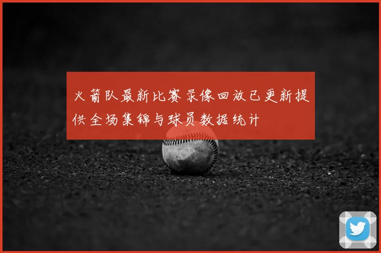 火箭队最新比赛录像回放已更新提供全场集锦与球员数据统计