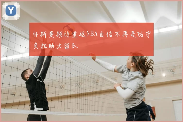 怀斯曼期待重返NBA自信不再是防守负担助力留队
