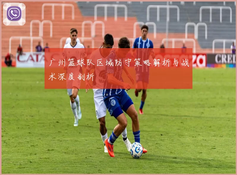 广州篮球队区域防守策略解析与战术深度剖析
