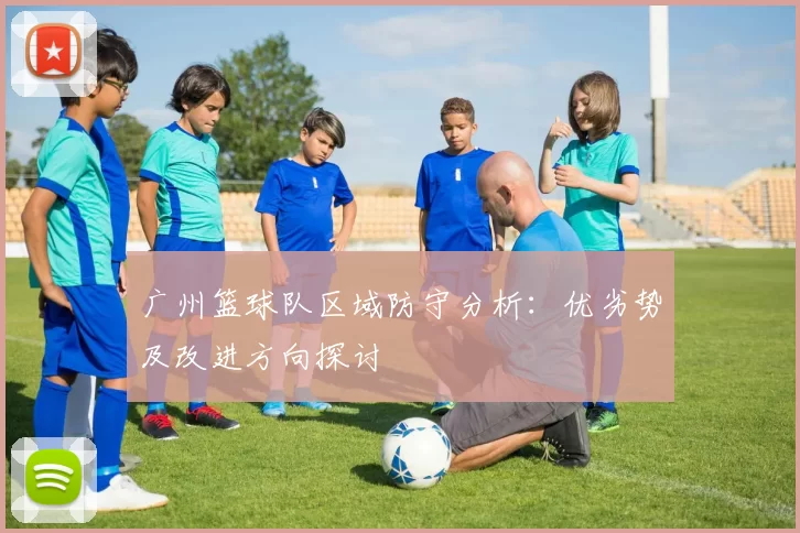 广州篮球队区域防守分析:优劣势及改进方向探讨