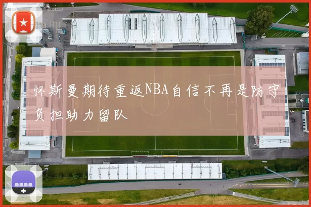 怀斯曼期待重返NBA自信不再是防守负担助力留队