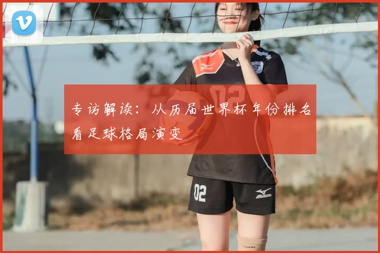 专访解读:从历届世界杯年份排名看足球格局演变