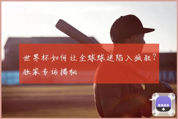 世界杯如何让全球球迷陷入疯狂？独家专访揭秘