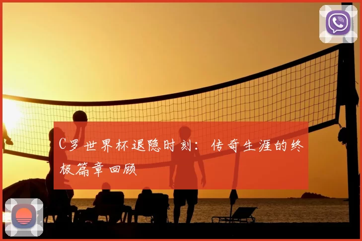 C罗世界杯退隐时刻：传奇生涯的终极篇章回顾
