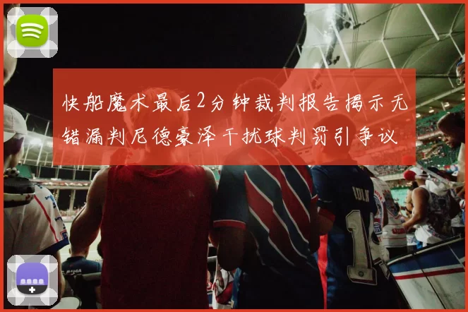 快船魔术最后2分钟裁判报告揭示无错漏判尼德豪泽干扰球判罚引争议