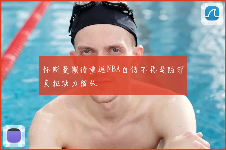 怀斯曼期待重返NBA自信不再是防守负担助力留队
