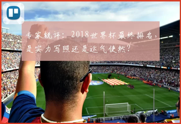 专家锐评：2018世界杯最终排名，是实力写照还是运气使然？