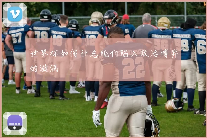 世界杯如何让总统们陷入政治博弈的漩涡