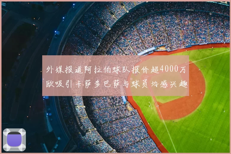 外媒报道阿拉伯球队报价超4000万欧吸引卡萨多巴萨与球员均感兴趣