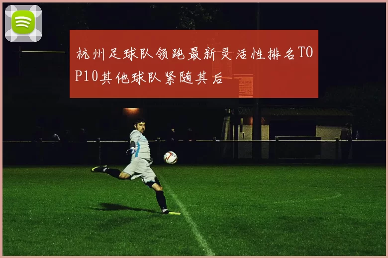 杭州足球队领跑最新灵活性排名TOP10其他球队紧随其后