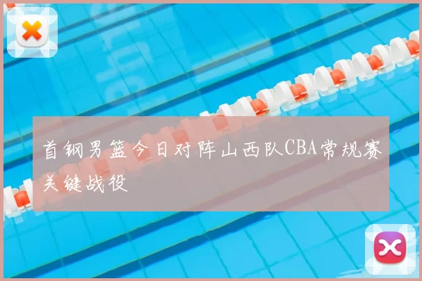 首钢男篮今日对阵山西队CBA常规赛关键战役