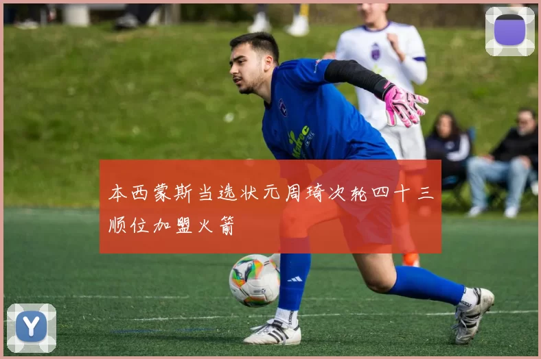 本西蒙斯当选状元周琦次轮四十三顺位加盟火箭