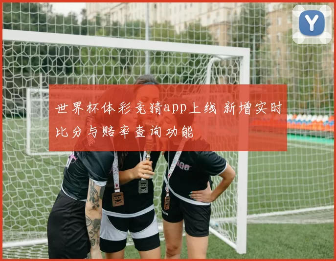 世界杯体彩竞猜app上线 新增实时比分与赔率查询功能