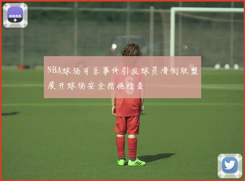 NBA球场可乐事件引发球员滑倒联盟展开球场安全措施检查