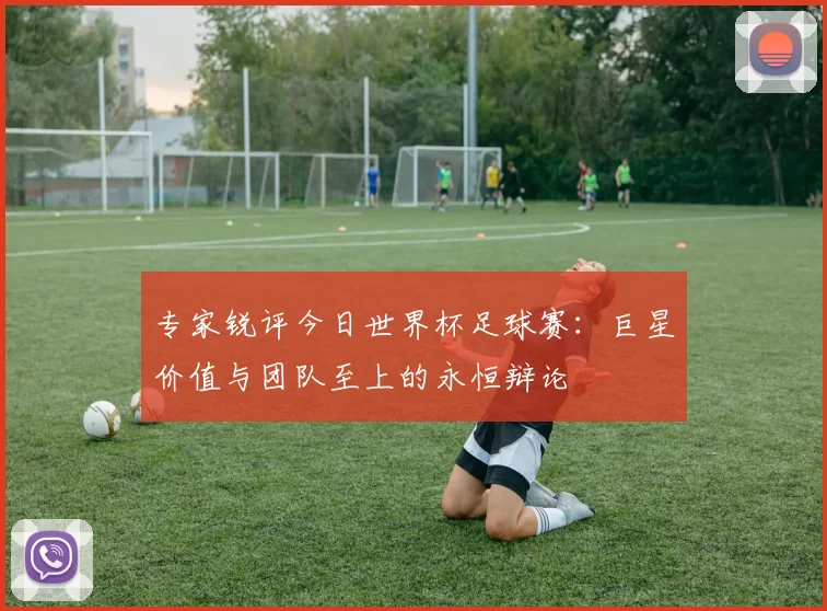 专家锐评今日世界杯足球赛：巨星价值与团队至上的永恒辩论