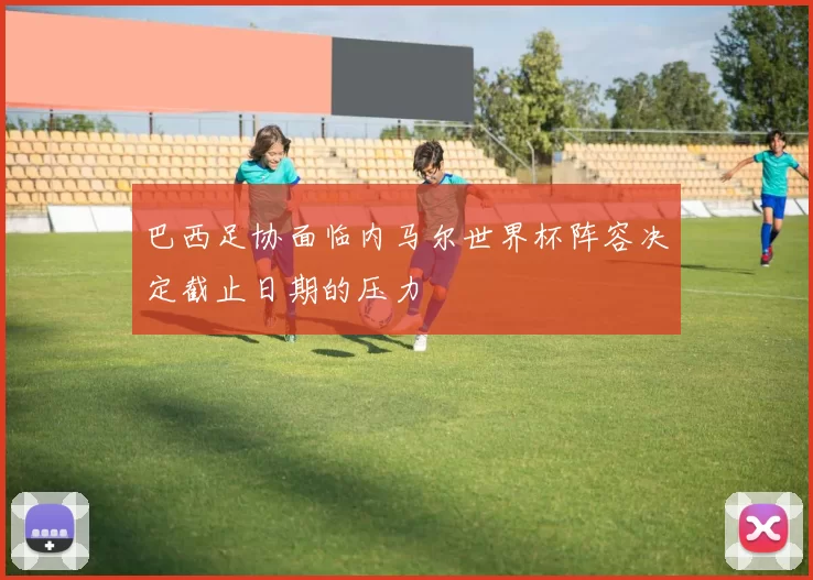 巴西足协面临内马尔世界杯阵容决定截止日期的压力