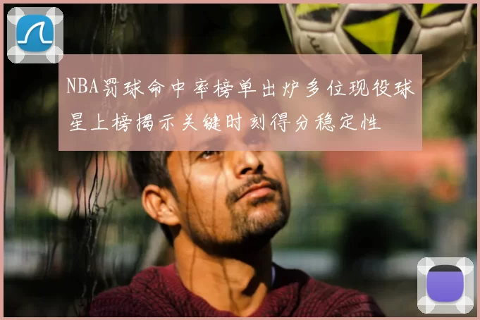 NBA罚球命中率榜单出炉多位现役球星上榜揭示关键时刻得分稳定性
