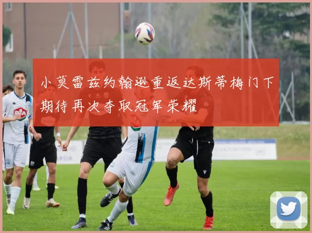 小莫雷兹约翰逊重返达斯蒂梅门下期待再次夺取冠军荣耀
