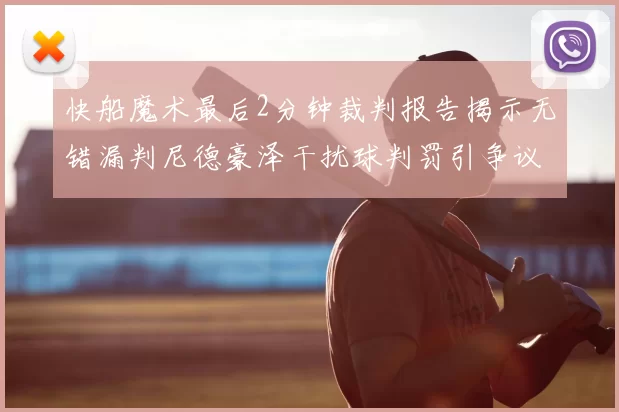 快船魔术最后2分钟裁判报告揭示无错漏判尼德豪泽干扰球判罚引争议