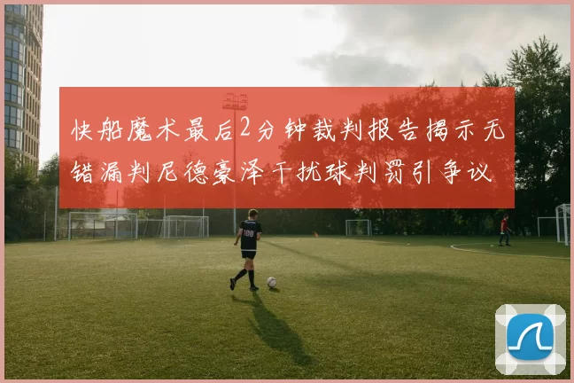快船魔术最后2分钟裁判报告揭示无错漏判尼德豪泽干扰球判罚引争议