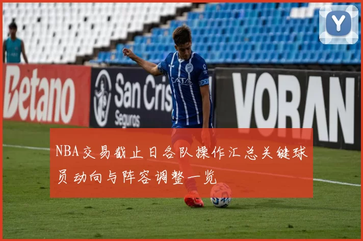 NBA交易截止日各队操作汇总关键球员动向与阵容调整一览