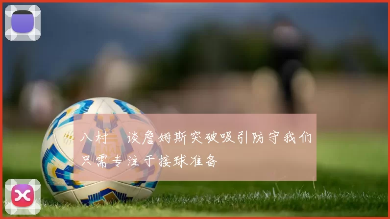 八村塁谈詹姆斯突破吸引防守我们只需专注于接球准备