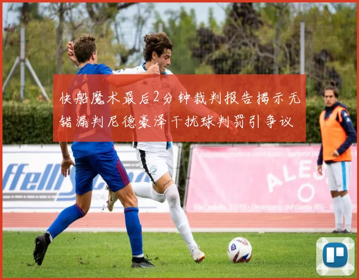 快船魔术最后2分钟裁判报告揭示无错漏判尼德豪泽干扰球判罚引争议