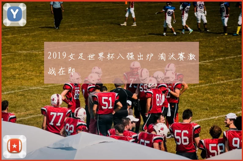 2019女足世界杯八强出炉 淘汰赛激战在即