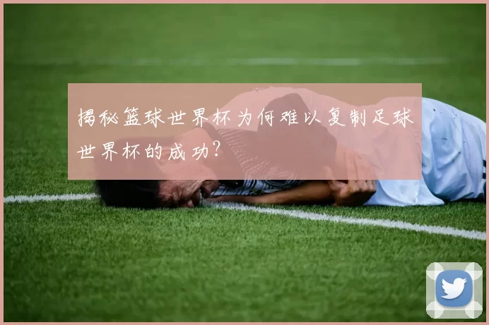 揭秘篮球世界杯为何难以复制足球世界杯的成功?