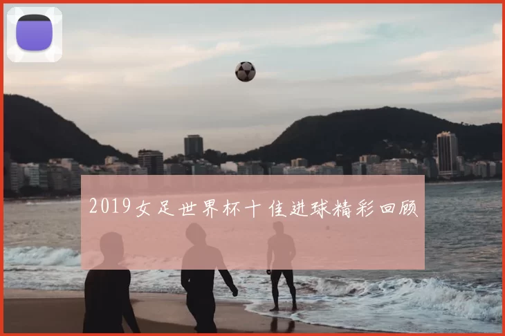 2019女足世界杯十佳进球精彩回顾