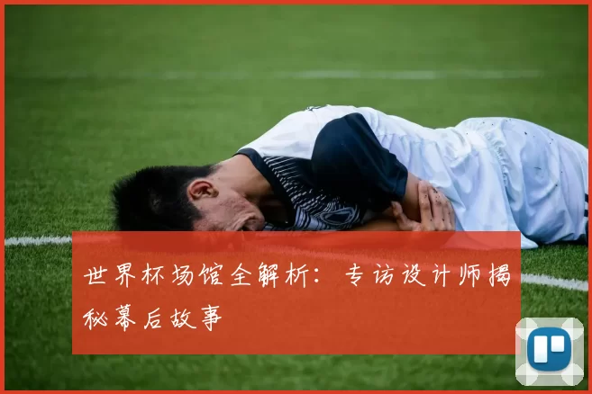 世界杯场馆全解析:专访设计师揭秘幕后故事