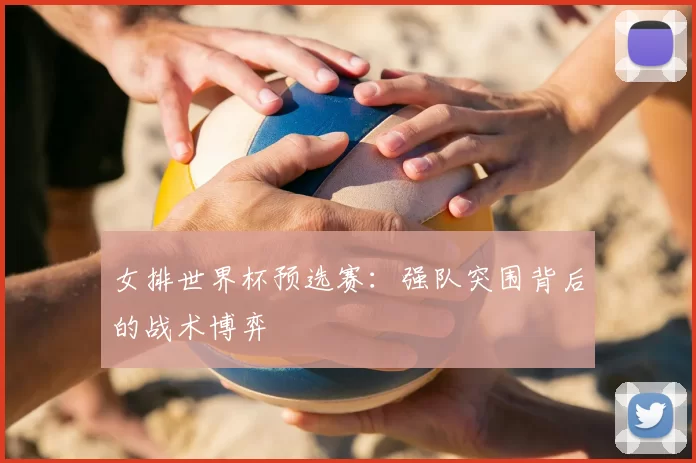 女排世界杯预选赛:强队突围背后的战术博弈