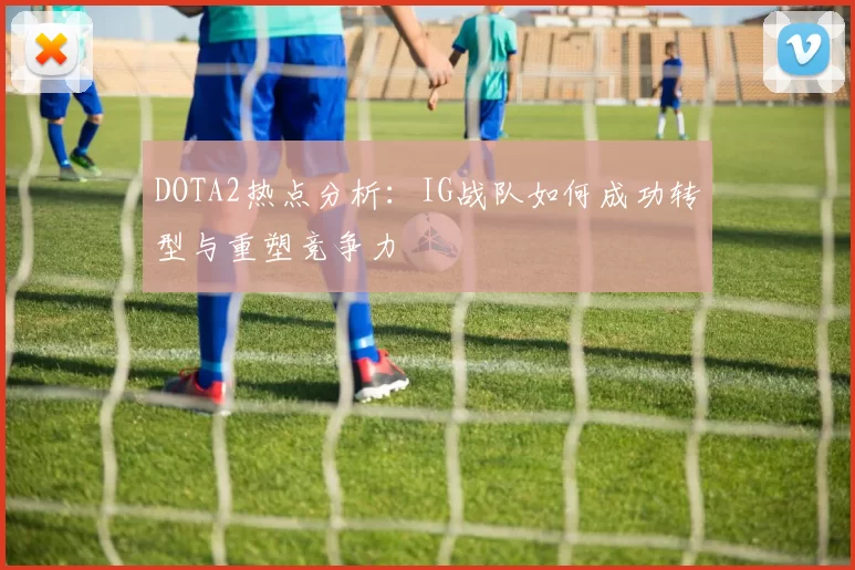 DOTA2热点分析:IG战队如何成功转型与重塑竞争力