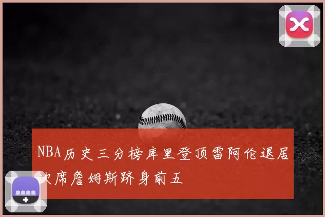 NBA历史三分榜库里登顶雷阿伦退居次席詹姆斯跻身前五