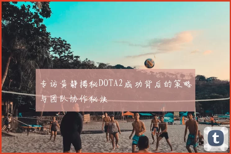 专访黄静揭秘DOTA2成功背后的策略与团队协作秘诀