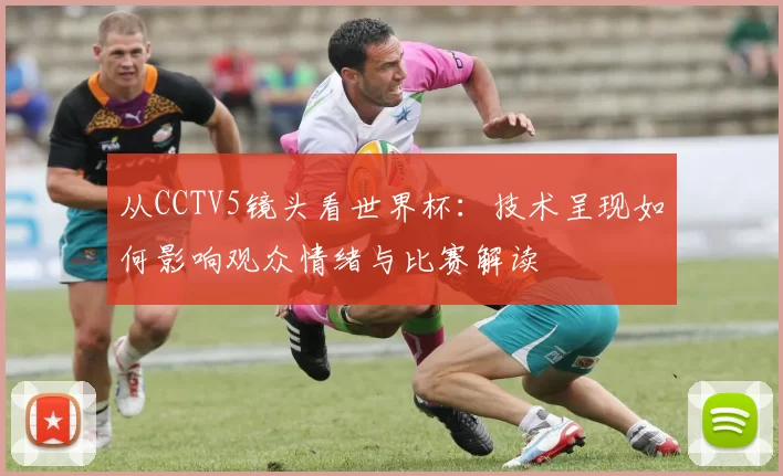 从CCTV5镜头看世界杯:技术呈现如何影响观众情绪与比赛解读