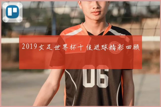 2019女足世界杯十佳进球精彩回顾