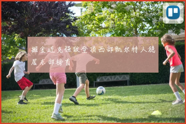 掘金连克强敌登顶西部凯尔特人稳居东部榜首