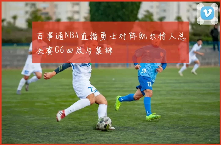 百事通NBA直播勇士对阵凯尔特人总决赛G6回放与集锦