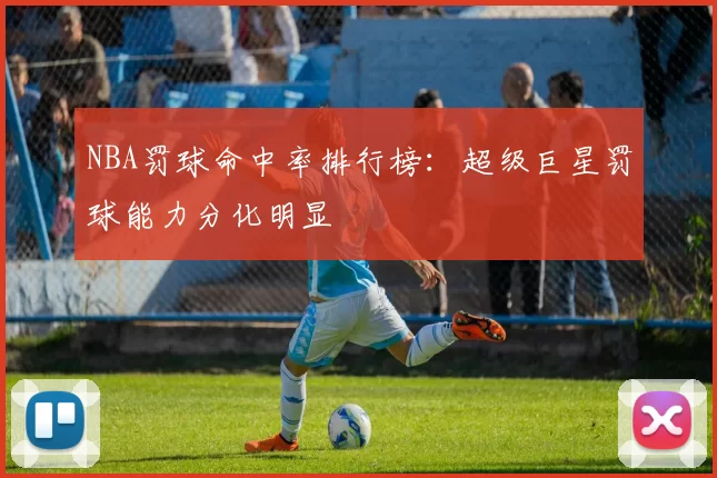 NBA罚球命中率排行榜:超级巨星罚球能力分化明显