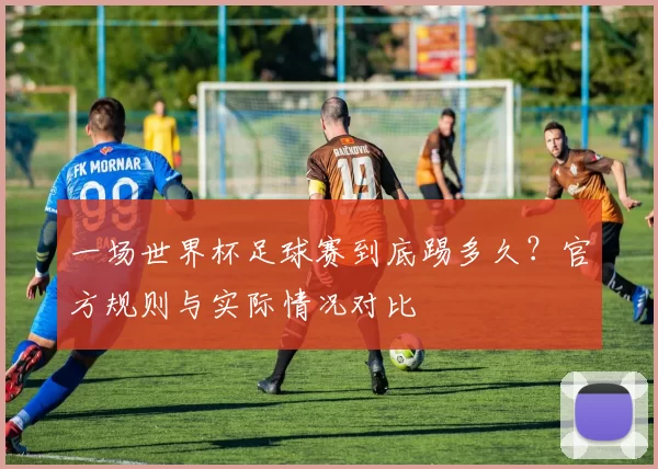 一场世界杯足球赛到底踢多久？官方规则与实际情况对比