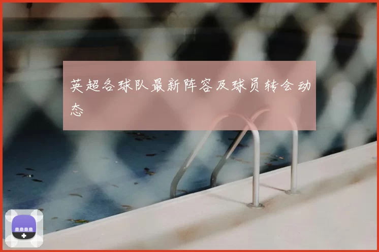 英超各球队最新阵容及球员转会动态