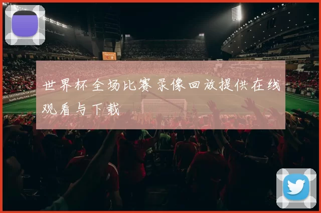 世界杯全场比赛录像回放提供在线观看与下载